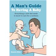 A Man's Guide to Having a Baby: Everything a New Dad Needs to Know to Care for a Newborn