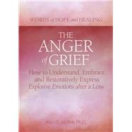 The Anger of Grief How to Understand, Embrace, and Restoratively Express Explosive Emotions after a Loss