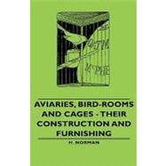 Aviaries, Bird-Rooms & Cages: Their Construction and Furnishing; With the Following Appendices: Hints on Cage Making, Foreign Bird-Keeping in Aviaries