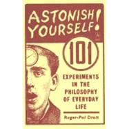 Astonish Yourself : 101 Experiments in the Philosophy of Everyday Life