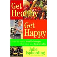 Get Healthy, Get Happy How to Make Small Changes that Give You Big Results