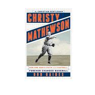 Christy Mathewson, the Christian Gentleman How One Man's Faith and Fastball Forever Changed Baseball