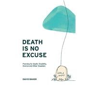 Death Is No Excuse Planning for Death, Disability, Divorce and Other Disasters