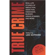 True Crime Real-Life Stories of Abduction, Addiction, Obsession, Murder, Grave-robbing, and More