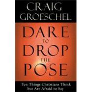 Dare to Drop the Pose Ten Things Christians Think but Are Afraid to Say