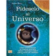 Pídeselo al Universo Cómo conseguir que se cumplan nuestros deseos y nuestros sueños con la ayuda del Universo