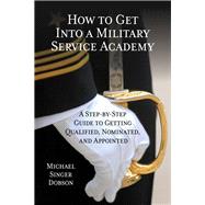 How to Get Into a Military Service Academy A Step-by-Step Guide to Getting Qualified, Nominated, and Appointed