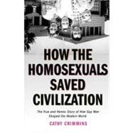 How the Homosexuals Saved Civilization : The True and Heroic Story of How Gay Men Shaped the Modern World