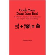 Cook Your Date into Bed: A collection of recipes and stories from the complex world of courtship