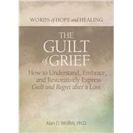 The Guilt of Grief How to Understand, Embrace, and Restoratively Express Guilt and Regret after a Loss