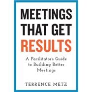 Meetings That Get Results A Facilitator's Guide to Building Better Meetings