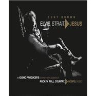Elvis, Strait, to Jesus An Iconic Producer's Journey with Legends of Rock 'n' Roll, Country, and Gospel Music