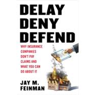 Delay Deny Defend : Why Insurance Companies Don't Pay Claim and What You Can Do about It