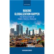 Making Globalization Happen The Untold Story of Power, Profits, Privilege