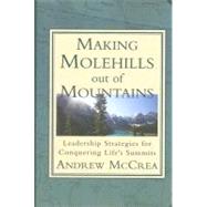 Making Molehills Out of Mountains : Leadership Strategies for Conquering Life's Summits