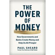 The Power of Money How Governments and Banks Create Money and Help Us All Prosper