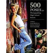 500 Poses for Photographing High School Seniors : A Visual Sourcebook for Digital Portrait Photographers