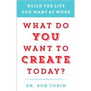 What Do You Want to Create Today? Build the Life You Want at Work