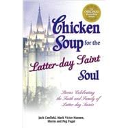 Chicken Soup for the Latter-Day Saint Soul : Stories Celebrating the Faith and Family of Latter-Day Saints