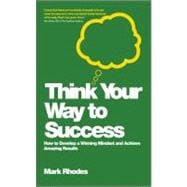 Think Your Way To Success How to Develop a Winning Mindset and Achieve Amazing Results