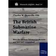 The British Submarine Warfare: How the German Submarine Menace Was Met and Vanquished