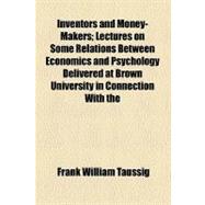 Inventors and Money-makers: Lectures on Some Relations Between Economics and Psychology Delivered at Brown University in Connection With the Celebration of the 150th Anniversary