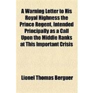 A Warning Letter to His Royal Highness the Prince Regent, Intended Principally As a Call upon the Middle Ranks at This Important Crisis