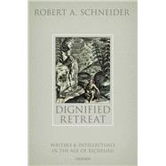 Dignified Retreat Writers and Intellectuals in the Age of Richelieu