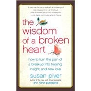 The Wisdom of a Broken Heart How to Turn the Pain of a Breakup into Healing, Insight, and New Love