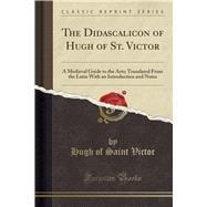 The Didascalicon of Hugh of St. Victor: A Medieval Guide to the Arts; Translated From the Latin With an Introduction and Notes (Classic Reprint)