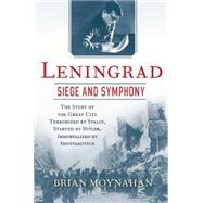 Leningrad: Siege and Symphony The story of the great city terrorized by Stalin, Starved by Hitler, Immortalized by Shostakovich