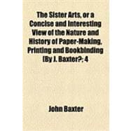 Sister Arts, or a Concise and Interesting View of the Nature and History of Paper-Making, Printing and Bookbinding [by J Baxter?;