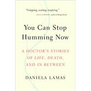 You Can Stop Humming Now A Doctor's Stories of Life, Death, and in Between