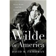 Wilde in America Oscar Wilde and the Invention of Modern Celebrity