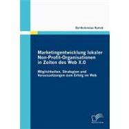 Marketingentwicklung Lokaler Non-Profit-Organisationen in Zeiten Des Web X.0: Moglichkeiten, Strategien Und Voraussetzungen Zum Erfolg Im Web