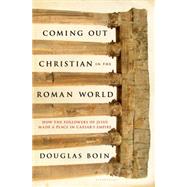 Coming Out Christian in the Roman World How the Followers of Jesus Made a Place in Caesar’s Empire
