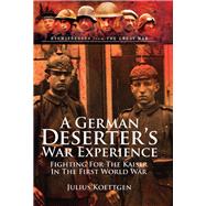 A German Deserter's  War Experience: Fighting For The Kaiser In the First World War