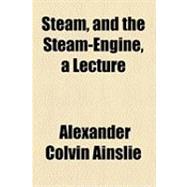 Steam, and the Steam-engine, a Lecture