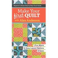 Make Your First Quilt with Alex Anderson Beginner’s Simple Step-by-Step Visual Guide • 1 Fun Block, 12 Easy Layout Options, 4 Sizes