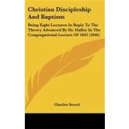 Christian Discipleship and Baptism : Being Eight Lectures in Reply to the Theory Advanced by Dr. Halley in the Congregational Lecture Of 1843 (1846)