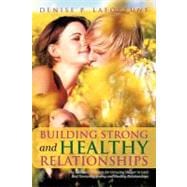 Building Strong and Healthy Relationships : The Essential Elements for Growing Deeper in Love and Nurturing Strong and Healthy Relationships