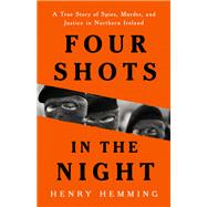 Four Shots in the Night A True Story of Spies, Murder, and Justice in Northern Ireland