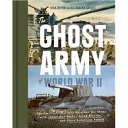 The Ghost Army of World War II How One Top-Secret Unit Deceived the Enemy with Inflatable Tanks, Sound Effects, and Other Audacious Fakery