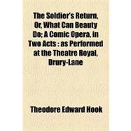 The Soldier's Return, Or, What Can Beauty Do: A Comic Opera, in Two Acts As Performed at the Theatre Royal, Drury-lane
