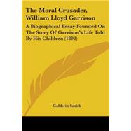 Moral Crusader, William Lloyd Garrison : A Biographical Essay Founded on the Story of Garrison's Life Told by His Children (1892)