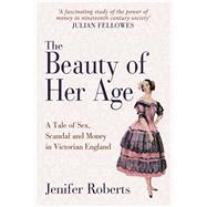 The Beauty of Her Age A Tale of Sex, Scandal and Money in Victorian England