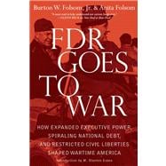 FDR Goes to War : How Expanded Executive Power, Spiraling National Debt, and Restricted Civil Liberties Shaped Wartime America
