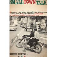 Small Town Talk Bob Dylan, The Band, Van Morrison, Janis Joplin, Jimi Hendrix and Friends in the Wild Years of Woodstock