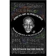 African Art as Philosophy Senghor, Bergson, and the Idea of Negritude