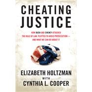 Cheating Justice How Bush and Cheney Attacked the Rule of Law and Plotted to Avoid Prosecution- and What We Can Do about It